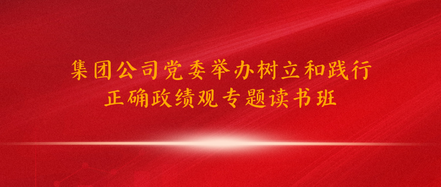 集团公司党委举办树立和践行正确政绩观专题读书班